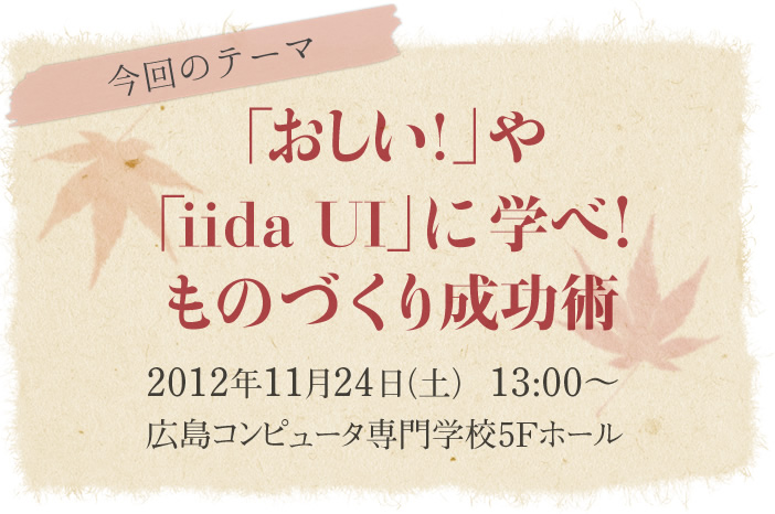 「おしい！」や「iida UI」に学べ！ものづくり成功術　2012年11月24日（土） 13:00〜　広島コンピュータ専門学校5Fホール